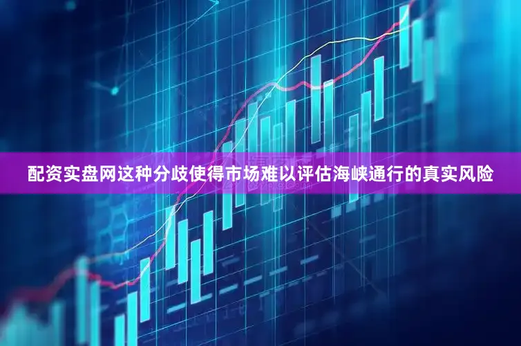 配资实盘网这种分歧使得市场难以评估海峡通行的真实风险
