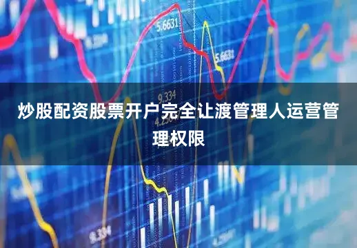 炒股配资股票开户完全让渡管理人运营管理权限