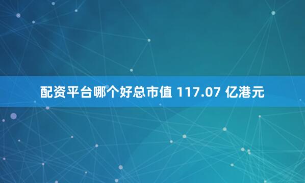 配资平台哪个好总市值 117.07 亿港元