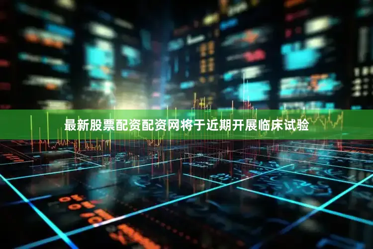 最新股票配资配资网将于近期开展临床试验
