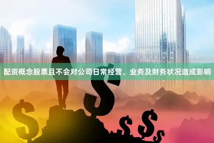配资概念股票且不会对公司日常经营、业务及财务状况造成影响