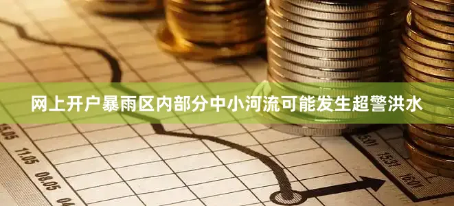 网上开户暴雨区内部分中小河流可能发生超警洪水