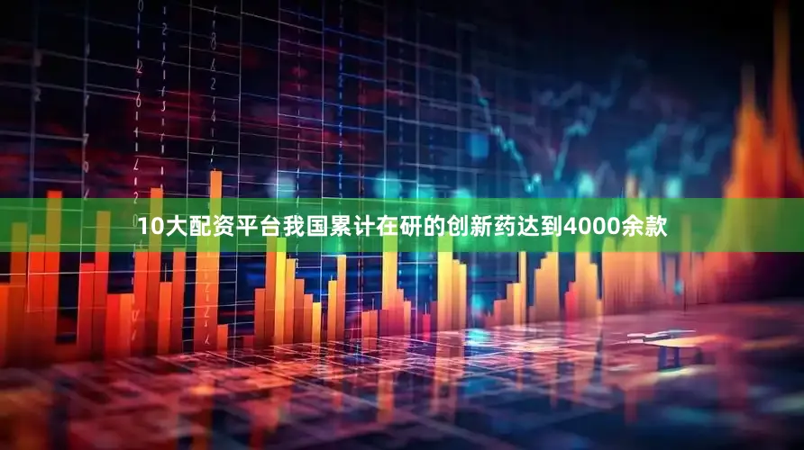 10大配资平台我国累计在研的创新药达到4000余款