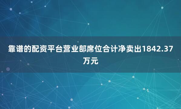 靠谱的配资平台营业部席位合计净卖出1842.37万元