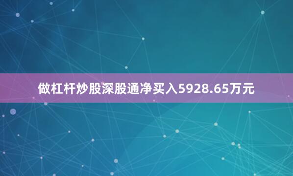 做杠杆炒股深股通净买入5928.65万元
