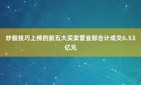 炒股技巧上榜的前五大买卖营业部合计成交6.53亿元
