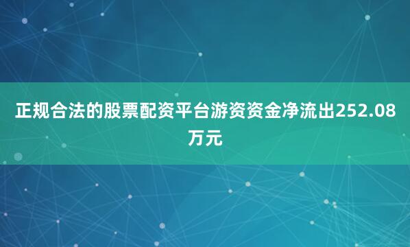 正规合法的股票配资平台游资资金净流出252.08万元