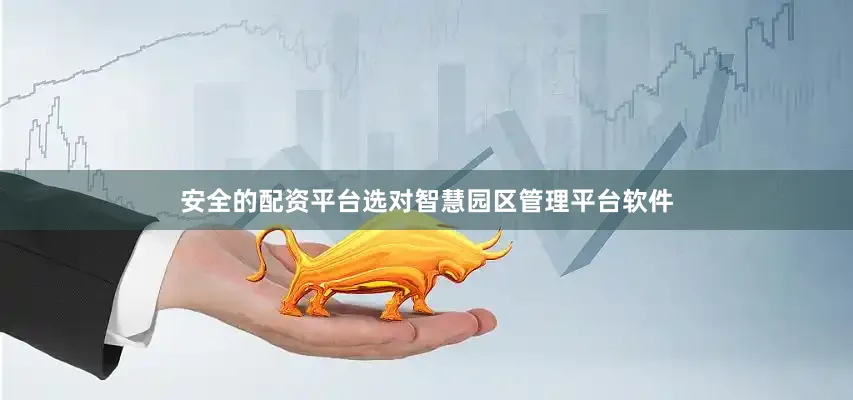 安全的配资平台选对智慧园区管理平台软件