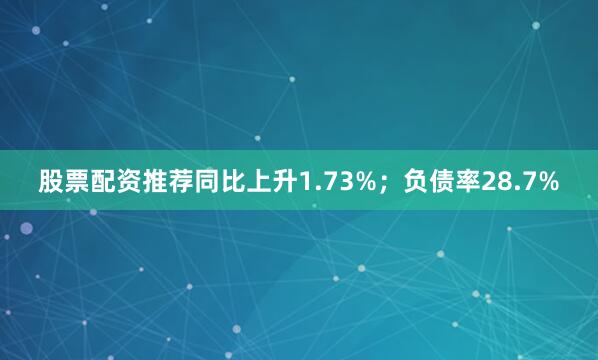 股票配资推荐同比上升1.73%;负债率28.7%