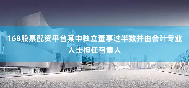 168股票配资平台其中独立董事过半数并由会计专业人士担任召集人