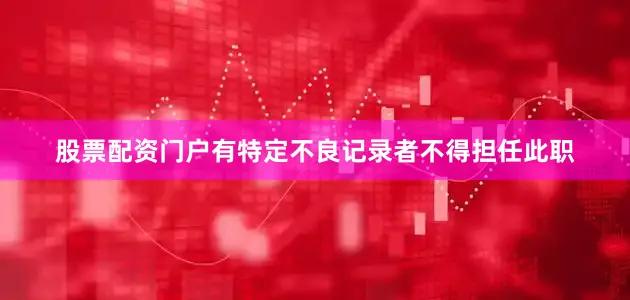 股票配资门户有特定不良记录者不得担任此职