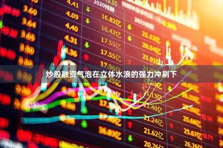 炒股融资气泡在立体水浪的强力冲刷下
