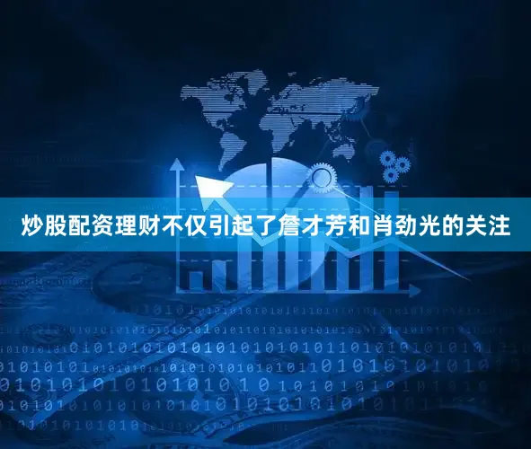 炒股配资理财不仅引起了詹才芳和肖劲光的关注