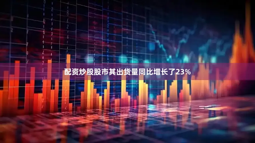 配资炒股股市其出货量同比增长了23%