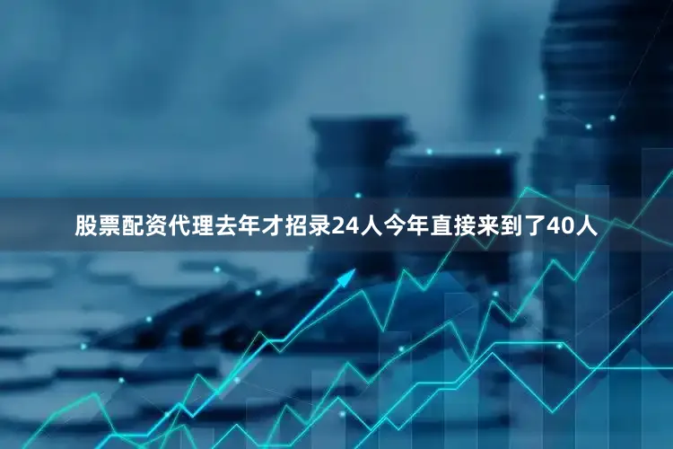 股票配资代理去年才招录24人今年直接来到了40人