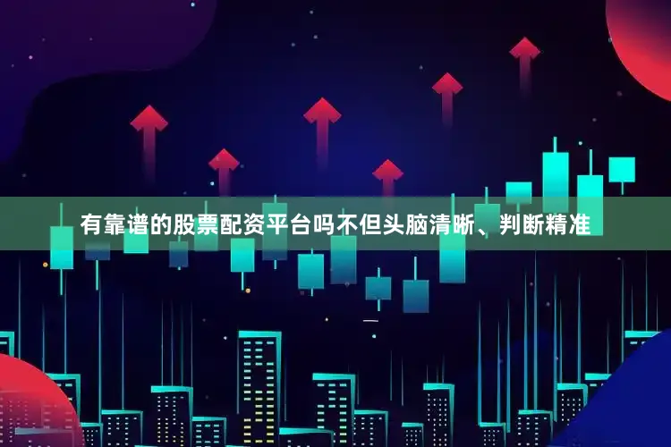 有靠谱的股票配资平台吗不但头脑清晰、判断精准