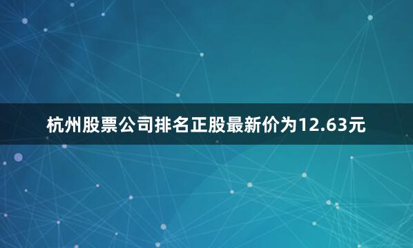 杭州股票公司排名正股最新价为12.63元