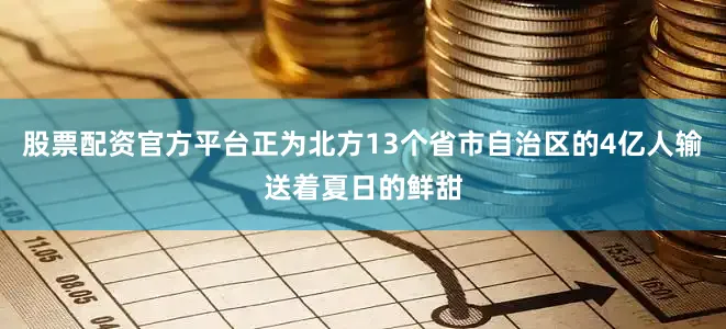 股票配资官方平台正为北方13个省市自治区的4亿人输送着夏日的鲜甜