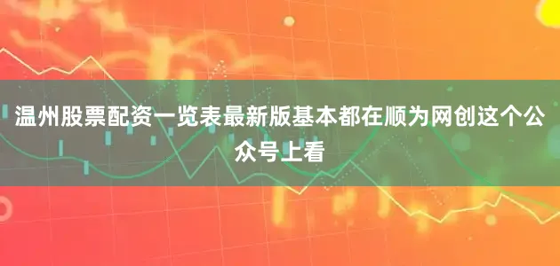 温州股票配资一览表最新版基本都在顺为网创这个公众号上看
