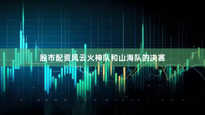 股市配资风云火神队和山海队的决赛