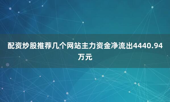 配资炒股推荐几个网站主力资金净流出4440.94万元