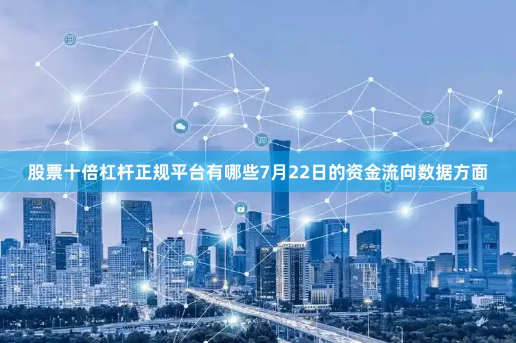 股票十倍杠杆正规平台有哪些7月22日的资金流向数据方面
