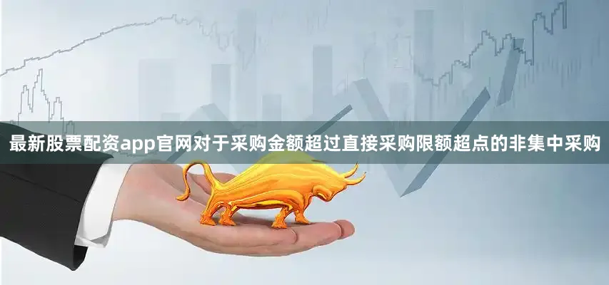 最新股票配资app官网对于采购金额超过直接采购限额超点的非集中采购