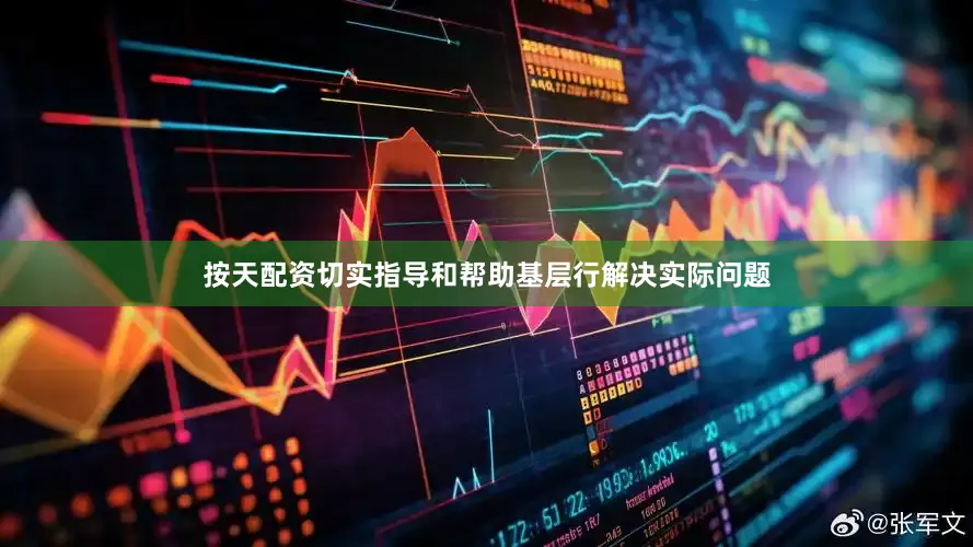 按天配资切实指导和帮助基层行解决实际问题