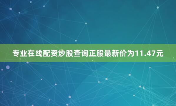 专业在线配资炒股查询正股最新价为11.47元