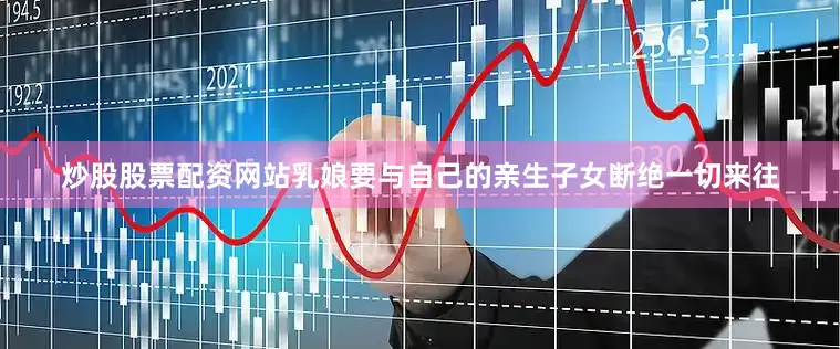 炒股股票配资网站乳娘要与自己的亲生子女断绝一切来往