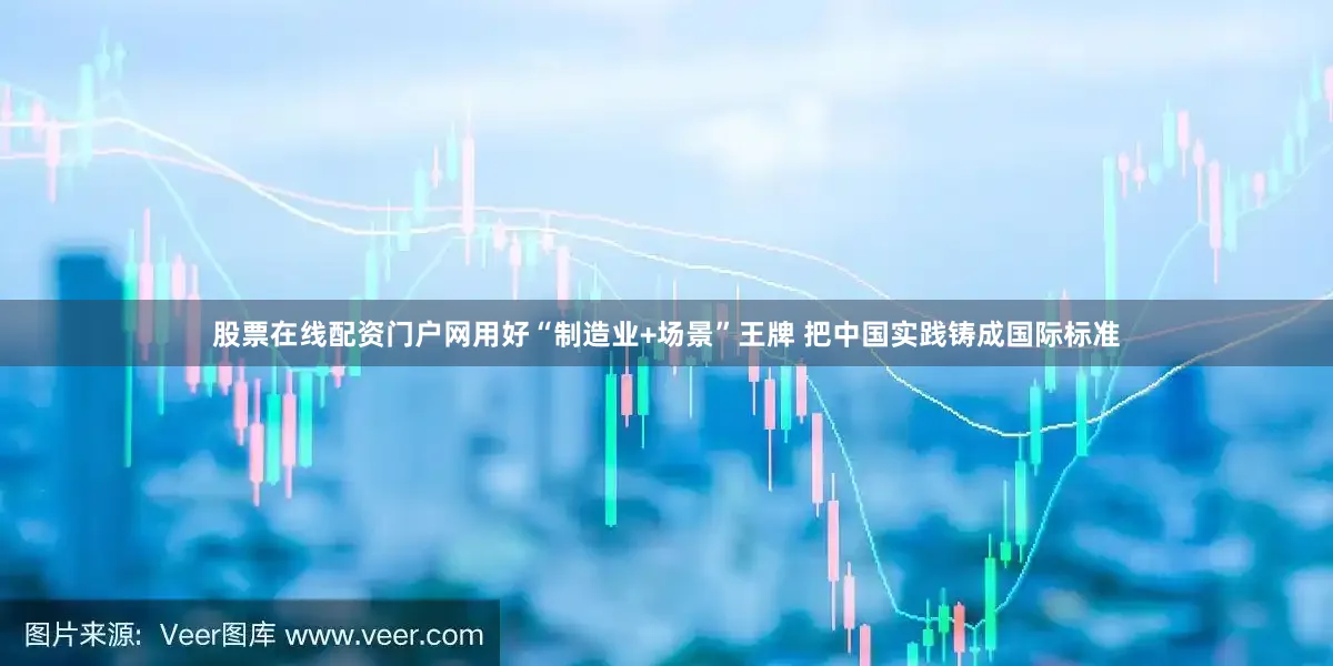 股票在线配资门户网用好“制造业+场景”王牌 把中国实践铸成国际标准