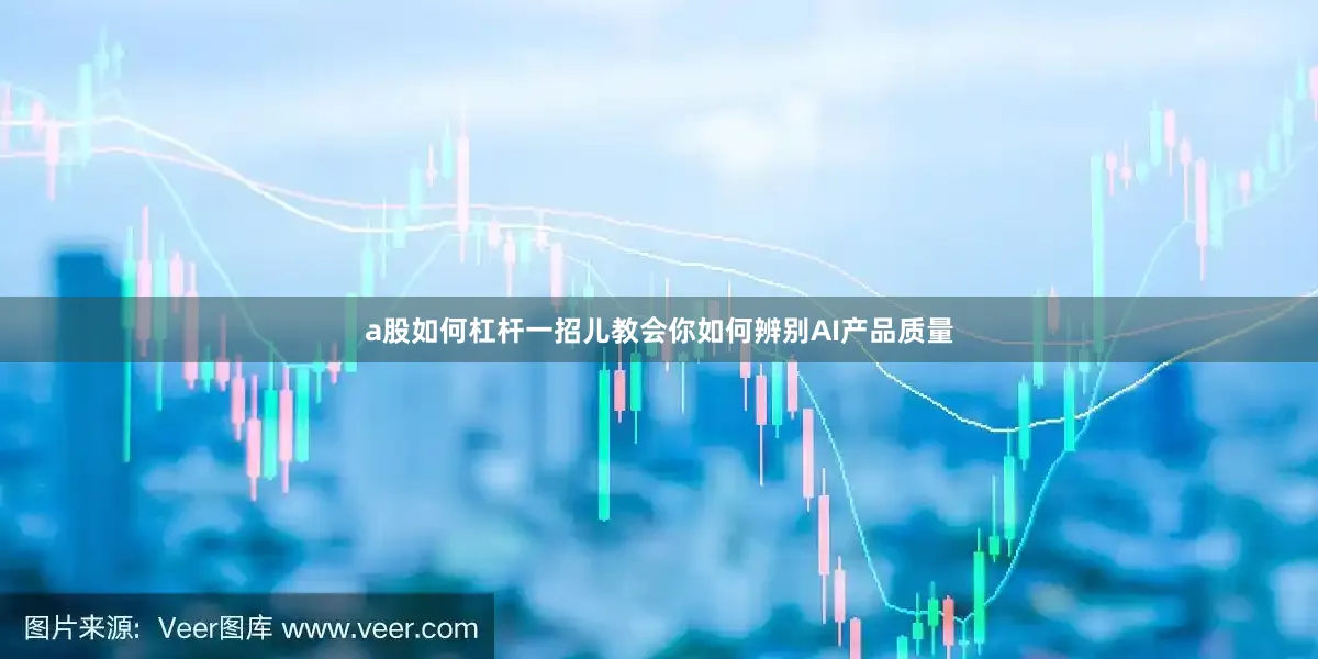 a股如何杠杆一招儿教会你如何辨别AI产品质量