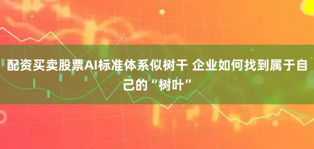 配资买卖股票AI标准体系似树干 企业如何找到属于自己的“树叶”