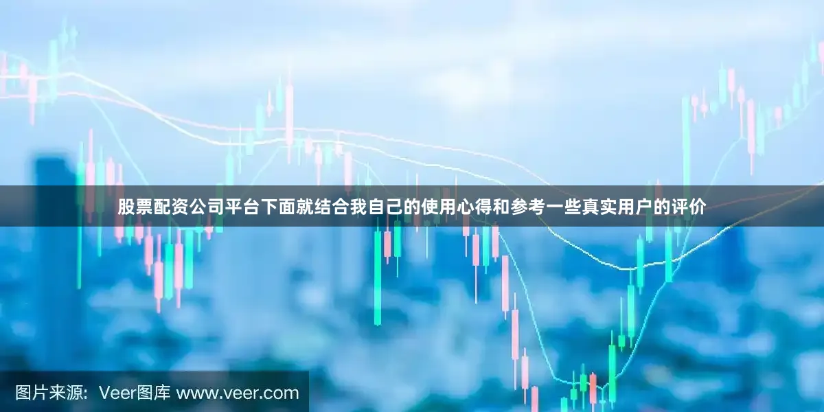 股票配资公司平台下面就结合我自己的使用心得和参考一些真实用户的评价
