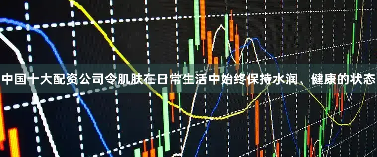 中国十大配资公司令肌肤在日常生活中始终保持水润、健康的状态