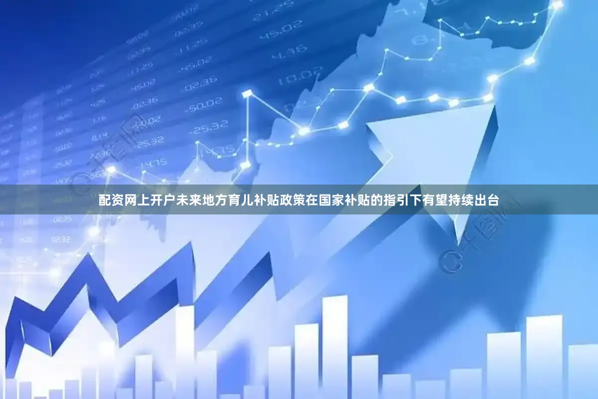 配资网上开户未来地方育儿补贴政策在国家补贴的指引下有望持续出台