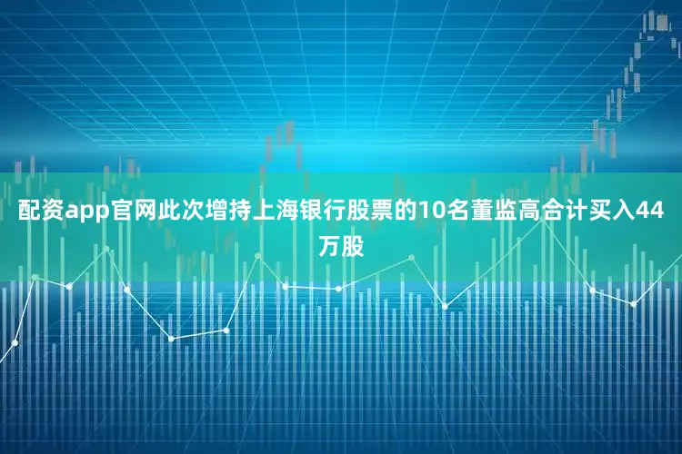 配资app官网此次增持上海银行股票的10名董监高合计买入44万股