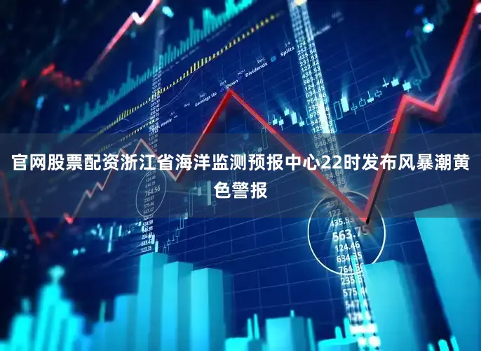 官网股票配资浙江省海洋监测预报中心22时发布风暴潮黄色警报