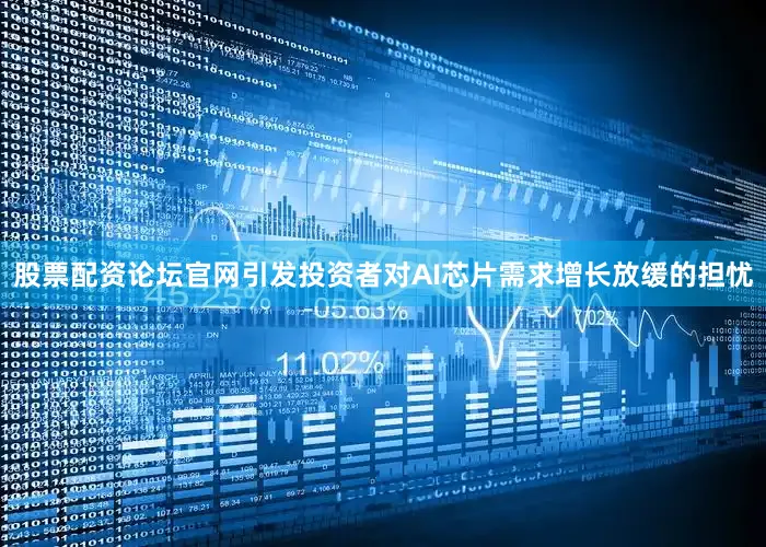 股票配资论坛官网引发投资者对AI芯片需求增长放缓的担忧