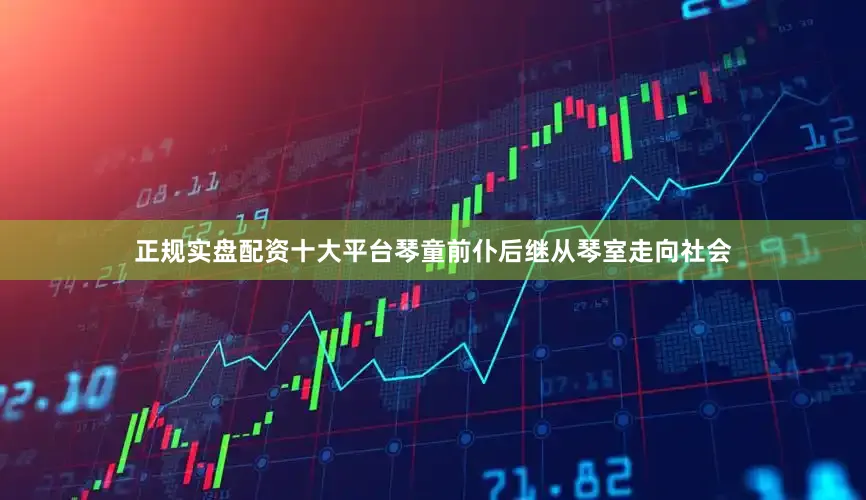 正规实盘配资十大平台琴童前仆后继从琴室走向社会