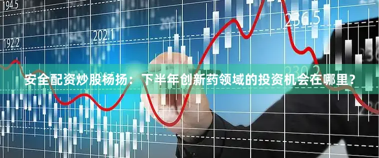 安全配资炒股杨扬：下半年创新药领域的投资机会在哪里？