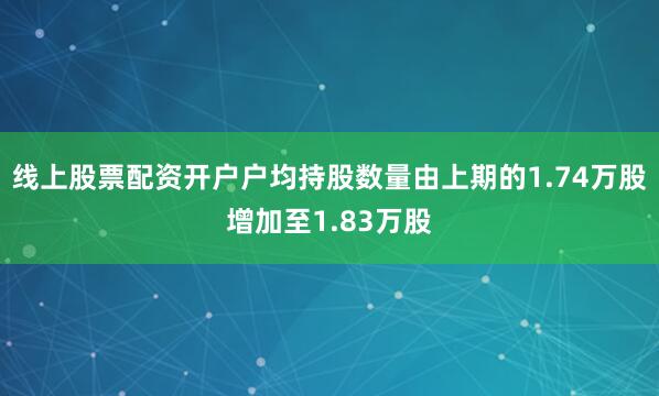 线上股票配资开户户均持股数量由上期的1.74万股增加至1.83万股