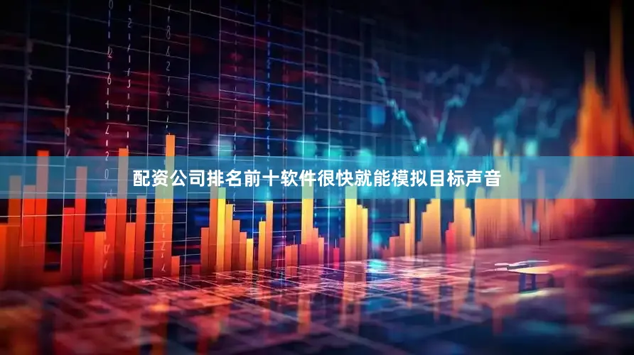 配资公司排名前十软件很快就能模拟目标声音