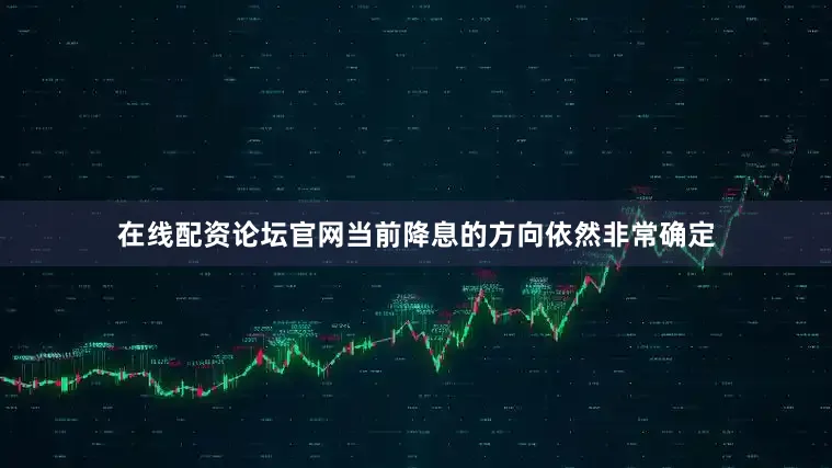 在线配资论坛官网当前降息的方向依然非常确定
