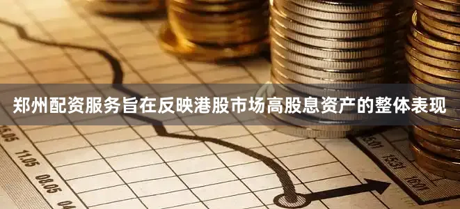 郑州配资服务旨在反映港股市场高股息资产的整体表现