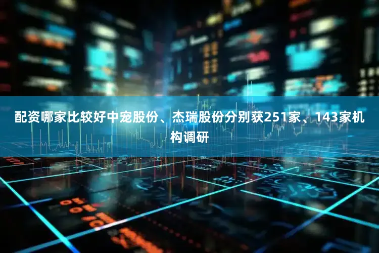 配资哪家比较好中宠股份、杰瑞股份分别获251家、143家机构调研