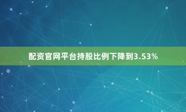 配资官网平台持股比例下降到3.53%