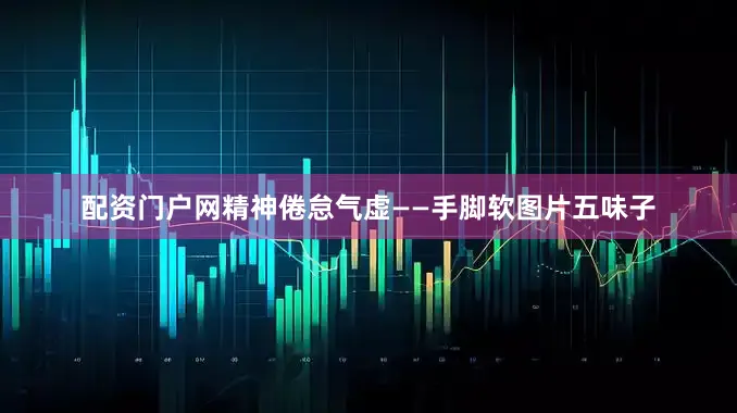 配资门户网精神倦怠气虚——手脚软图片五味子