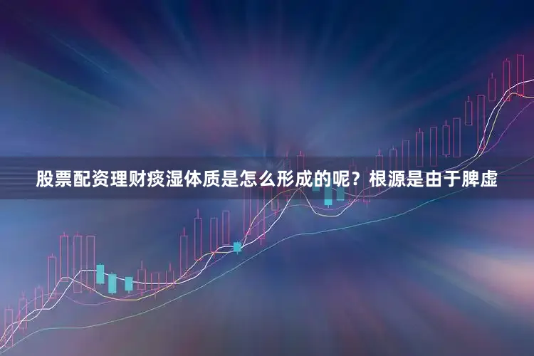 股票配资理财痰湿体质是怎么形成的呢？根源是由于脾虚