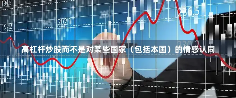 高杠杆炒股而不是对某些国家（包括本国）的情感认同
